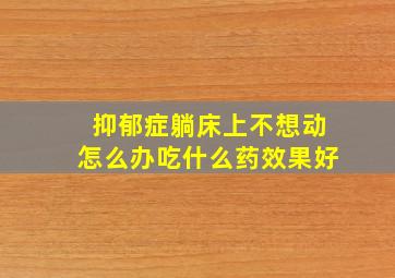 抑郁症躺床上不想动怎么办吃什么药效果好