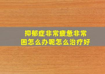 抑郁症非常疲惫非常困怎么办呢怎么治疗好