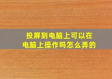 投屏到电脑上可以在电脑上操作吗怎么弄的