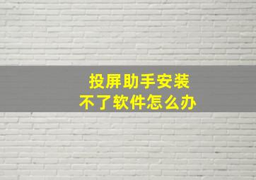 投屏助手安装不了软件怎么办