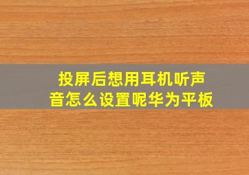 投屏后想用耳机听声音怎么设置呢华为平板