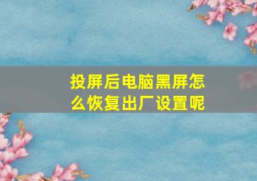 投屏后电脑黑屏怎么恢复出厂设置呢