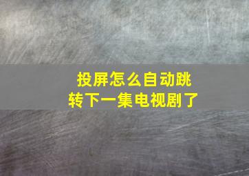 投屏怎么自动跳转下一集电视剧了