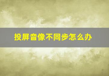 投屏音像不同步怎么办