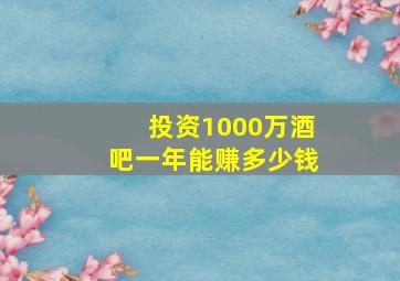 投资1000万酒吧一年能赚多少钱