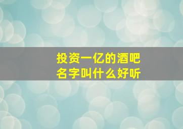 投资一亿的酒吧名字叫什么好听