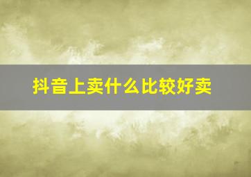 抖音上卖什么比较好卖