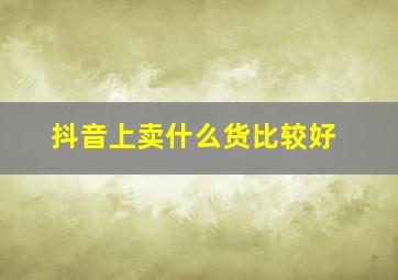 抖音上卖什么货比较好