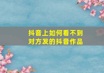 抖音上如何看不到对方发的抖音作品