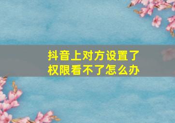 抖音上对方设置了权限看不了怎么办