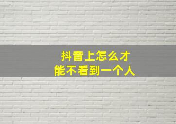 抖音上怎么才能不看到一个人