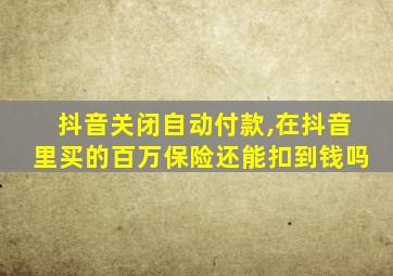 抖音关闭自动付款,在抖音里买的百万保险还能扣到钱吗