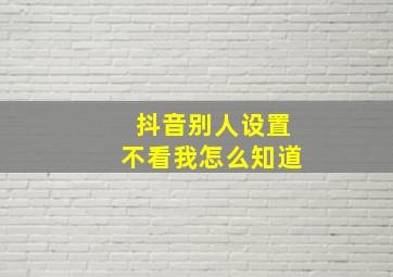 抖音别人设置不看我怎么知道