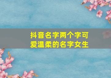 抖音名字两个字可爱温柔的名字女生