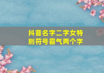 抖音名字二字女特别符号霸气两个字