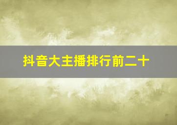 抖音大主播排行前二十