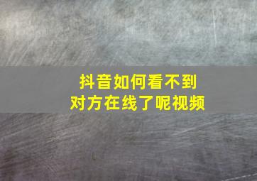 抖音如何看不到对方在线了呢视频