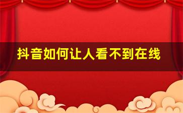 抖音如何让人看不到在线