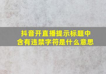 抖音开直播提示标题中含有违禁字符是什么意思