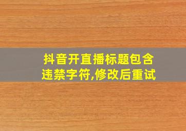 抖音开直播标题包含违禁字符,修改后重试