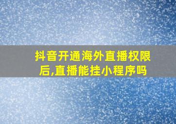 抖音开通海外直播权限后,直播能挂小程序吗