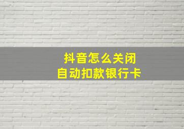 抖音怎么关闭自动扣款银行卡