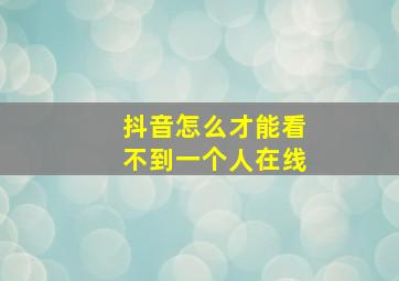 抖音怎么才能看不到一个人在线