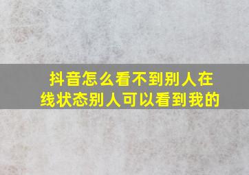 抖音怎么看不到别人在线状态别人可以看到我的