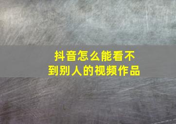 抖音怎么能看不到别人的视频作品