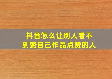 抖音怎么让别人看不到赞自己作品点赞的人