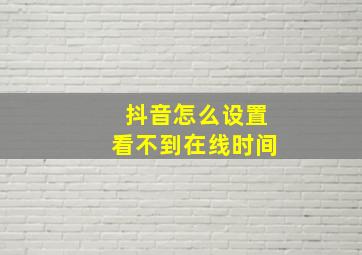 抖音怎么设置看不到在线时间