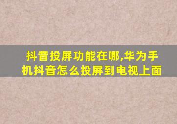 抖音投屏功能在哪,华为手机抖音怎么投屏到电视上面