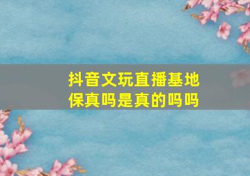 抖音文玩直播基地保真吗是真的吗吗