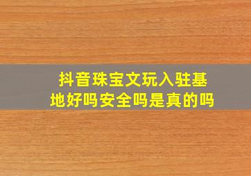 抖音珠宝文玩入驻基地好吗安全吗是真的吗