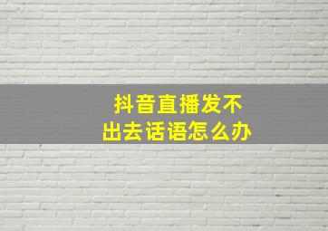 抖音直播发不出去话语怎么办