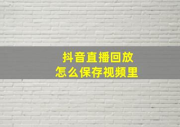 抖音直播回放怎么保存视频里