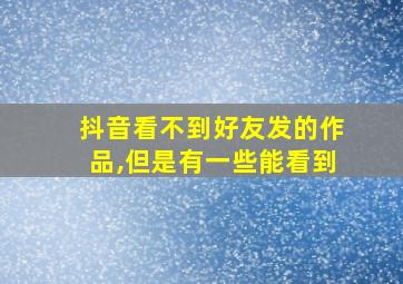 抖音看不到好友发的作品,但是有一些能看到