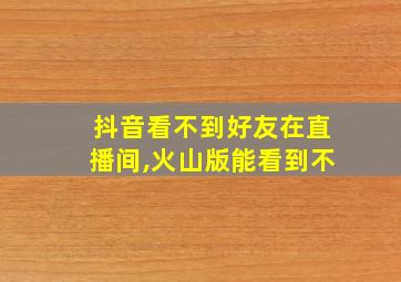 抖音看不到好友在直播间,火山版能看到不