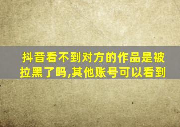 抖音看不到对方的作品是被拉黑了吗,其他账号可以看到