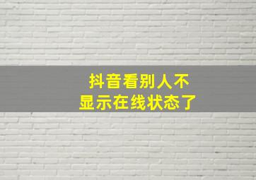 抖音看别人不显示在线状态了