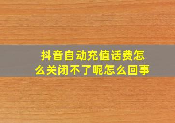 抖音自动充值话费怎么关闭不了呢怎么回事