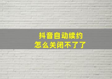 抖音自动续约怎么关闭不了了