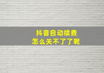 抖音自动续费怎么关不了了呢