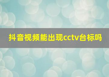 抖音视频能出现cctv台标吗