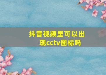 抖音视频里可以出现cctv图标吗