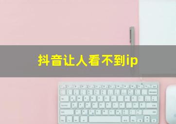 抖音让人看不到ip