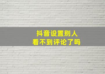 抖音设置别人看不到评论了吗