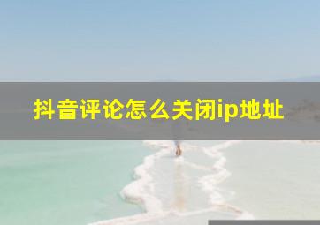 抖音评论怎么关闭ip地址