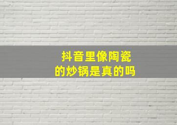 抖音里像陶瓷的炒锅是真的吗