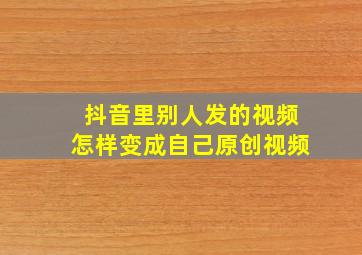 抖音里别人发的视频怎样变成自己原创视频